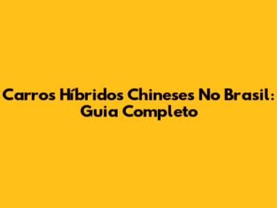 Carros Híbridos Chineses No Brasil: Guia Completo