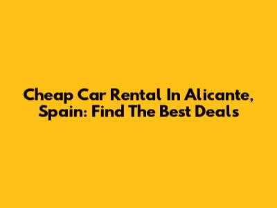 Cheap Car Rental In Alicante, Spain: Find The Best Deals
