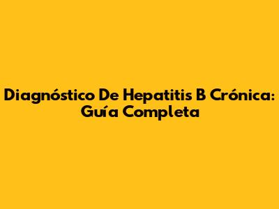 Diagnóstico De Hepatitis B Crónica: Guía Completa