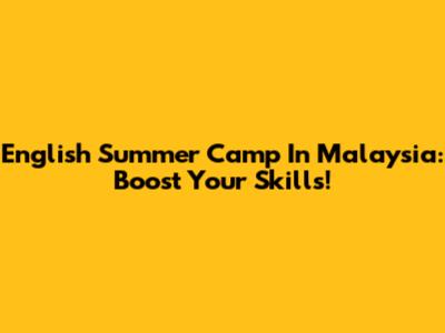 English Summer Camp In Malaysia: Boost Your Skills!