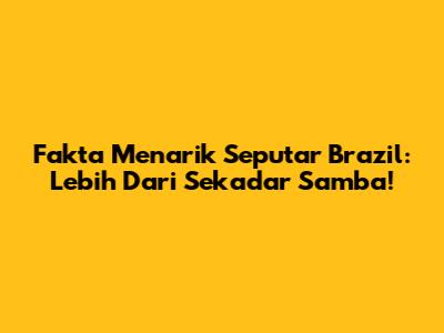Fakta Menarik Seputar Brazil: Lebih Dari Sekadar Samba!