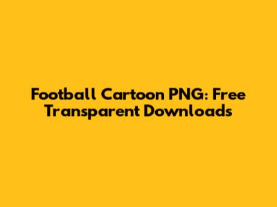 Football Cartoon PNG: Free Transparent Downloads