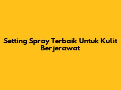 Setting Spray Terbaik Untuk Kulit Berjerawat