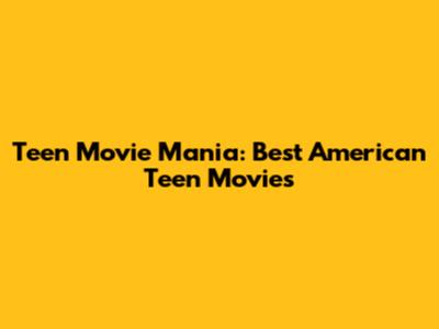 Teen Movie Mania: Best American Teen Movies