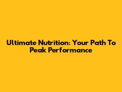 Ultimate Nutrition: Your Path To Peak Performance