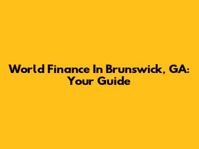 World Finance In Brunswick, GA: Your Guide